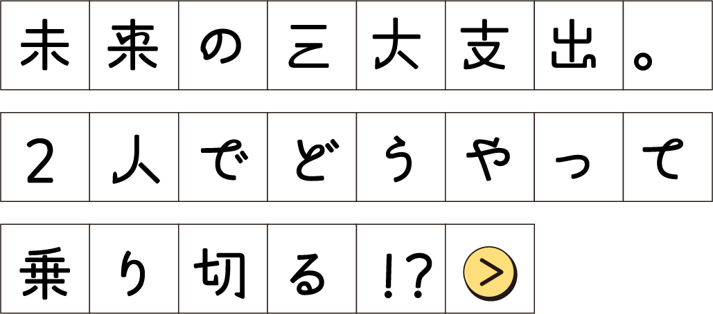 未来の三大支出。2人でどうやって乗り切る！